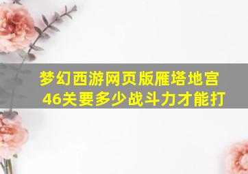 梦幻西游网页版雁塔地宫46关要多少战斗力才能打