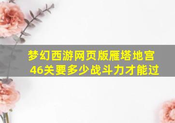 梦幻西游网页版雁塔地宫46关要多少战斗力才能过