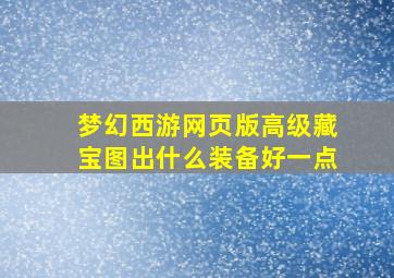 梦幻西游网页版高级藏宝图出什么装备好一点