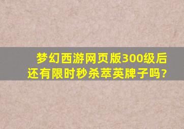 梦幻西游网页版300级后还有限时秒杀萃英牌子吗?