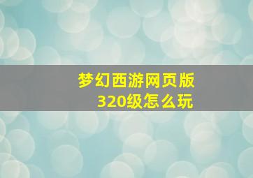 梦幻西游网页版320级怎么玩