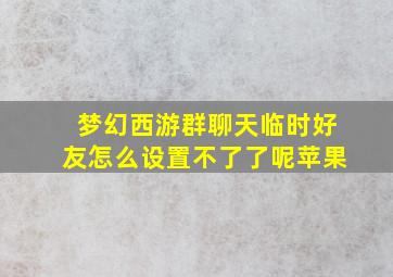 梦幻西游群聊天临时好友怎么设置不了了呢苹果