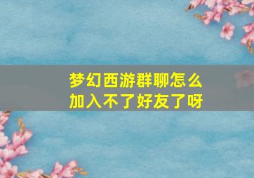 梦幻西游群聊怎么加入不了好友了呀