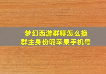 梦幻西游群聊怎么换群主身份呢苹果手机号