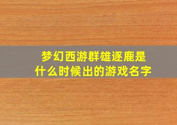 梦幻西游群雄逐鹿是什么时候出的游戏名字