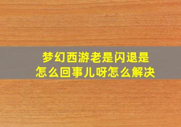 梦幻西游老是闪退是怎么回事儿呀怎么解决