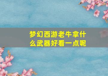 梦幻西游老牛拿什么武器好看一点呢