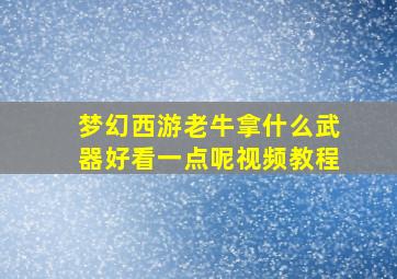 梦幻西游老牛拿什么武器好看一点呢视频教程