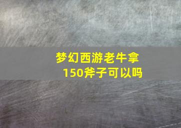 梦幻西游老牛拿150斧子可以吗