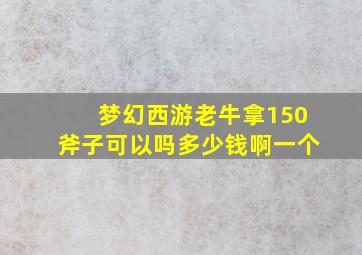 梦幻西游老牛拿150斧子可以吗多少钱啊一个