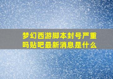 梦幻西游脚本封号严重吗贴吧最新消息是什么