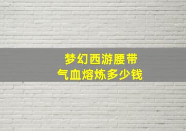 梦幻西游腰带气血熔炼多少钱