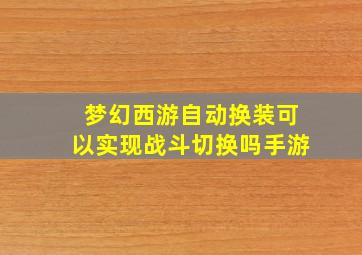 梦幻西游自动换装可以实现战斗切换吗手游