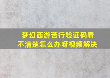 梦幻西游苦行验证码看不清楚怎么办呀视频解决