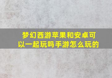 梦幻西游苹果和安卓可以一起玩吗手游怎么玩的