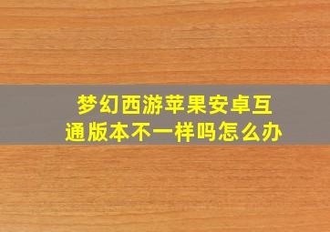 梦幻西游苹果安卓互通版本不一样吗怎么办