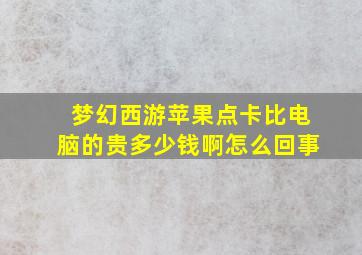 梦幻西游苹果点卡比电脑的贵多少钱啊怎么回事