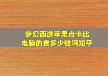 梦幻西游苹果点卡比电脑的贵多少钱啊知乎