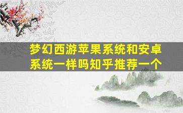 梦幻西游苹果系统和安卓系统一样吗知乎推荐一个