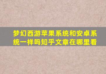 梦幻西游苹果系统和安卓系统一样吗知乎文章在哪里看