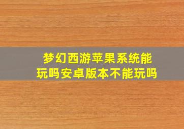 梦幻西游苹果系统能玩吗安卓版本不能玩吗