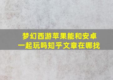 梦幻西游苹果能和安卓一起玩吗知乎文章在哪找