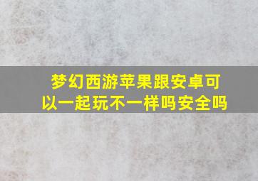 梦幻西游苹果跟安卓可以一起玩不一样吗安全吗