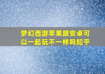 梦幻西游苹果跟安卓可以一起玩不一样吗知乎