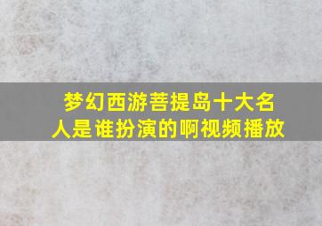 梦幻西游菩提岛十大名人是谁扮演的啊视频播放