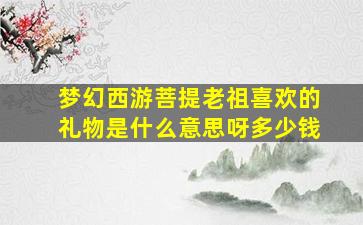 梦幻西游菩提老祖喜欢的礼物是什么意思呀多少钱