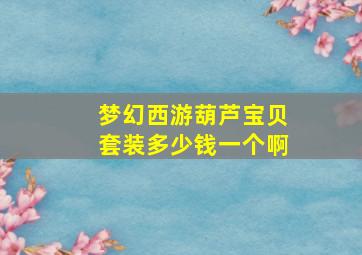 梦幻西游葫芦宝贝套装多少钱一个啊