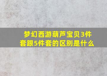 梦幻西游葫芦宝贝3件套跟5件套的区别是什么