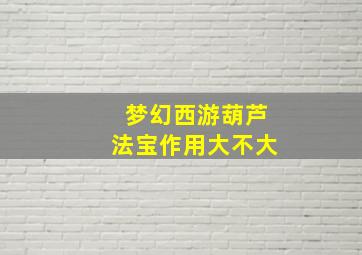 梦幻西游葫芦法宝作用大不大