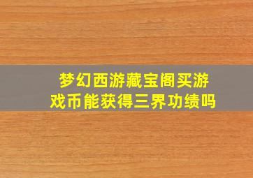 梦幻西游藏宝阁买游戏币能获得三界功绩吗