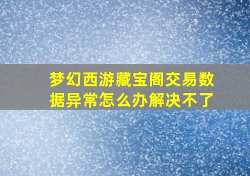 梦幻西游藏宝阁交易数据异常怎么办解决不了