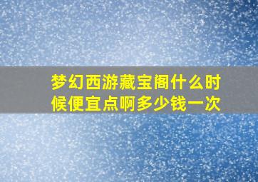 梦幻西游藏宝阁什么时候便宜点啊多少钱一次