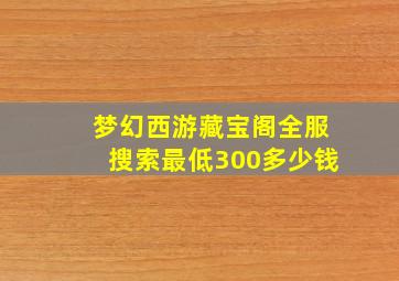 梦幻西游藏宝阁全服搜索最低300多少钱