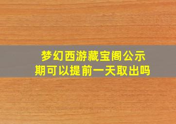 梦幻西游藏宝阁公示期可以提前一天取出吗