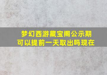 梦幻西游藏宝阁公示期可以提前一天取出吗现在