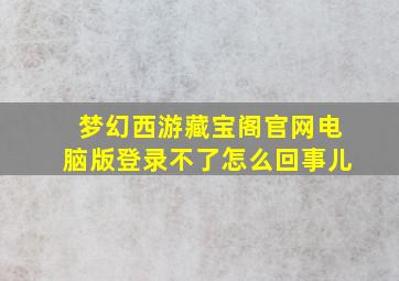 梦幻西游藏宝阁官网电脑版登录不了怎么回事儿