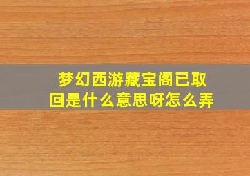 梦幻西游藏宝阁已取回是什么意思呀怎么弄