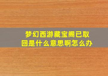 梦幻西游藏宝阁已取回是什么意思啊怎么办