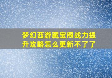 梦幻西游藏宝阁战力提升攻略怎么更新不了了