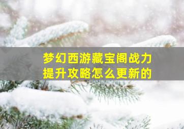 梦幻西游藏宝阁战力提升攻略怎么更新的