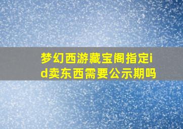 梦幻西游藏宝阁指定id卖东西需要公示期吗