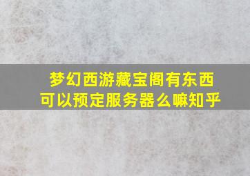 梦幻西游藏宝阁有东西可以预定服务器么嘛知乎