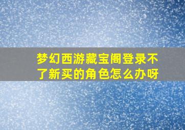 梦幻西游藏宝阁登录不了新买的角色怎么办呀