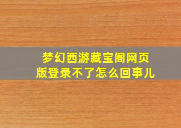 梦幻西游藏宝阁网页版登录不了怎么回事儿