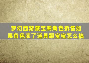 梦幻西游藏宝阁角色拆售如果角色卖了道具跟宝宝怎么搞