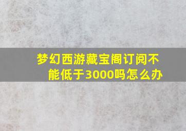 梦幻西游藏宝阁订阅不能低于3000吗怎么办